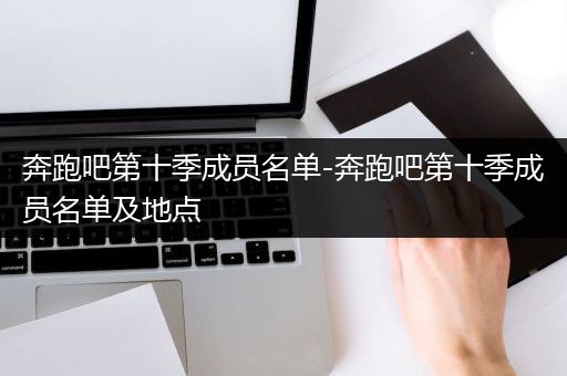 奔跑吧第十季成员名单-奔跑吧第十季成员名单及地点